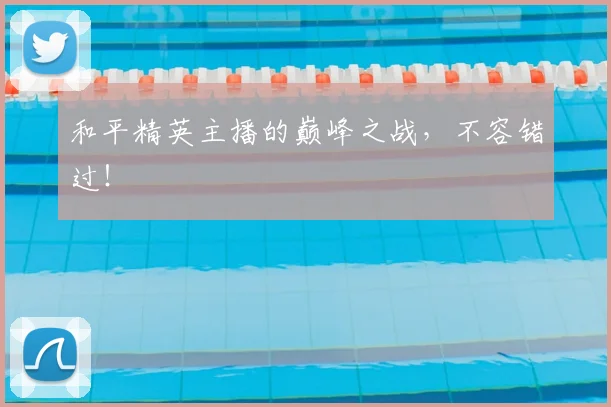 和平精英主播的巅峰之战，不容错过！