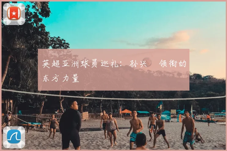 英超亚洲球员巡礼：孙兴慜领衔的东方力量