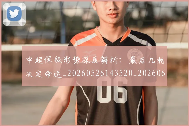 中超保级形势深度解析：最后几轮决定命运_20260526143520_20260607160705