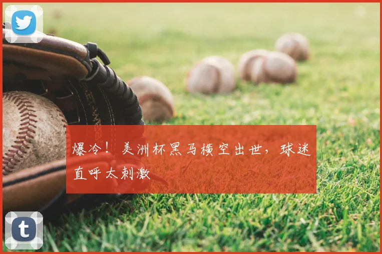 爆冷！美洲杯黑马横空出世，球迷直呼太刺激