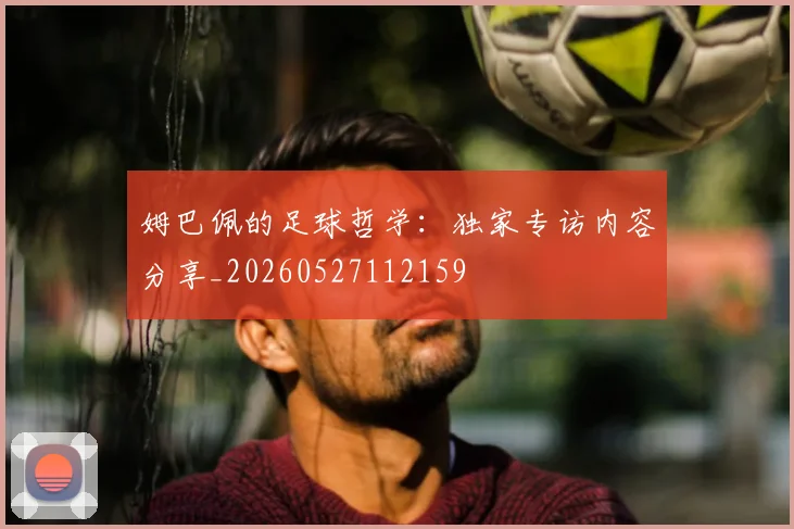 姆巴佩的足球哲学：独家专访内容分享_20260527112159
