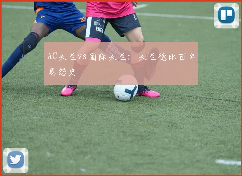 AC米兰vs国际米兰：米兰德比百年恩怨史