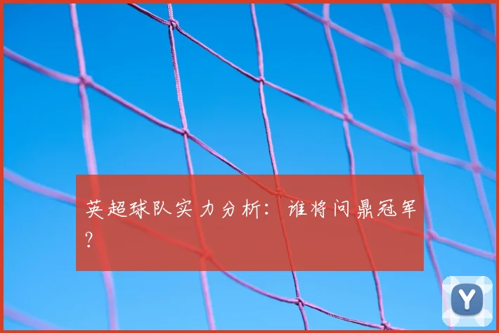 英超球队实力分析：谁将问鼎冠军？