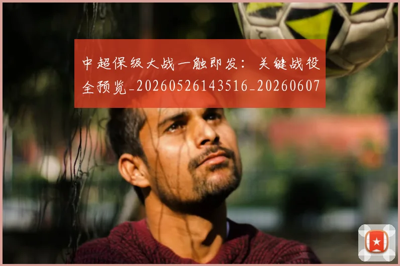 中超保级大战一触即发：关键战役全预览_20260526143516_20260607160701