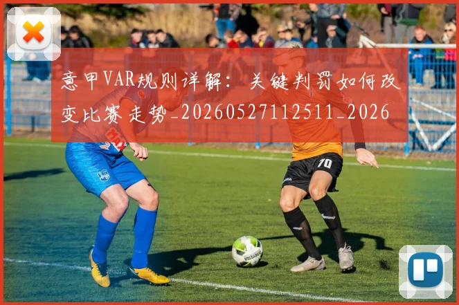 意甲VAR规则详解：关键判罚如何改变比赛走势_20260527112511_20260609193306