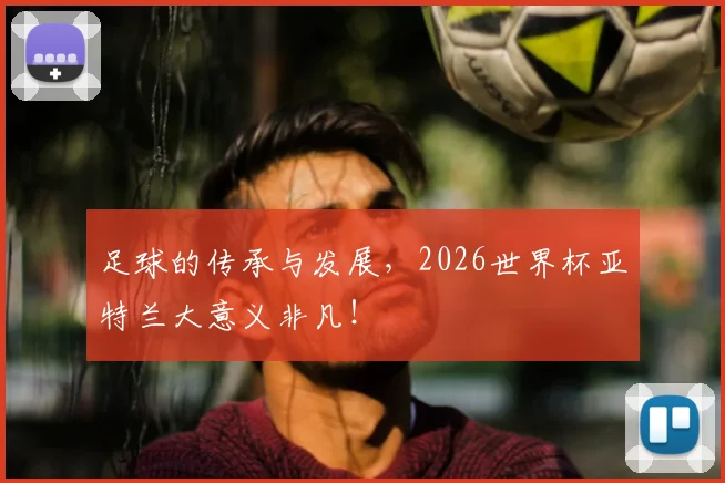 足球的传承与发展，2026世界杯亚特兰大意义非凡！