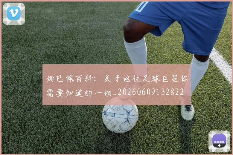 姆巴佩百科：关于这位足球巨星你需要知道的一切_20260609132822