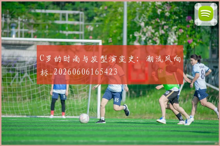 C罗的时尚与发型演变史：潮流风向标_20260606165423