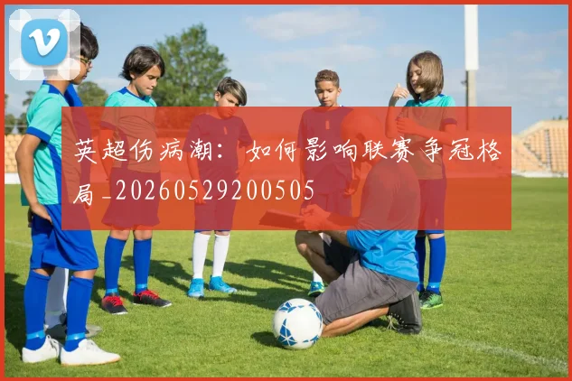 英超伤病潮：如何影响联赛争冠格局_20260529200505