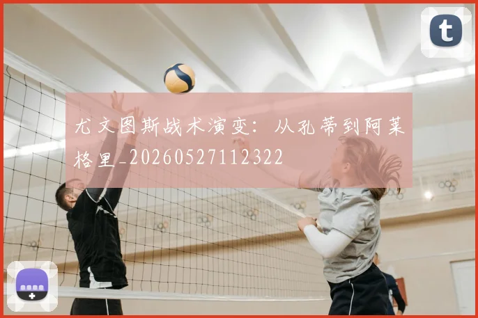尤文图斯战术演变:从孔蒂到阿莱格里_20260527112322