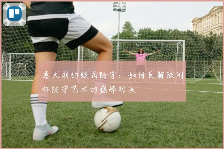 意大利的链式防守，如何瓦解欧洲杯防守艺术的巅峰对决