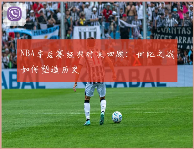 NBA季后赛经典对决回顾：世纪之战如何塑造历史
